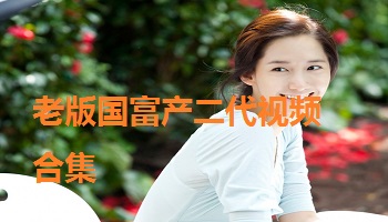 老版国富产二代视频合集
