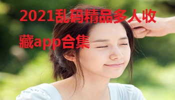 2021乱码精品多人收藏app合集