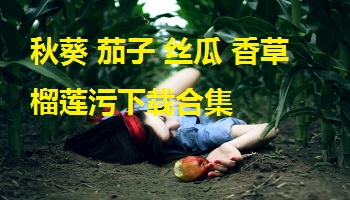 秋葵 茄子 丝瓜 香草 榴莲污下载合集