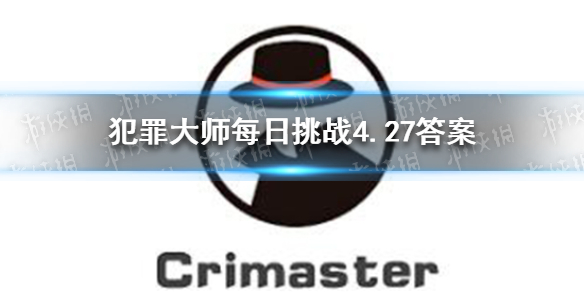 犯罪大师每日挑战4.27答案-Crimaster犯罪大师每日挑战2021.4.27答案