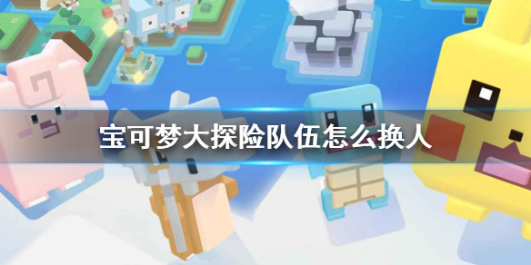 宝可梦大探险队伍怎么换人-宝可梦大探险队伍换人方法介绍
