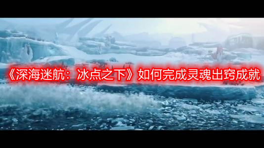 深海迷航：冰点之下灵魂出窍成就怎么完成-全成就完成方式