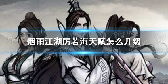 烟雨江湖厉若海天赋怎么升级-烟雨江湖厉若海天赋升级指南
