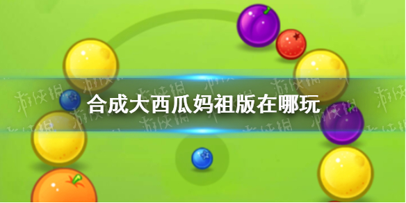 合成大西瓜妈祖版在哪玩-合成大西瓜祖玛版游戏地址