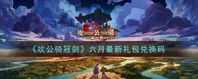 坎公骑冠剑六月最新礼包兑换码是什么-六月礼包兑换码领取地址