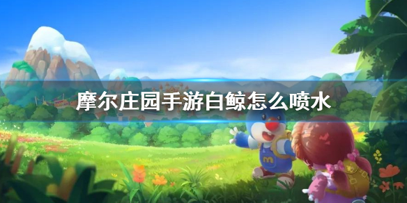 摩尔庄园白鲸怎么喷水-摩尔庄园手游白白鲸喷泉喷水方法