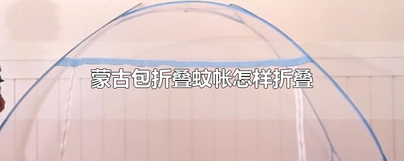 蒙古包折叠蚊帐怎样折叠-最新蒙古包折叠蚊帐怎样折叠整理解答