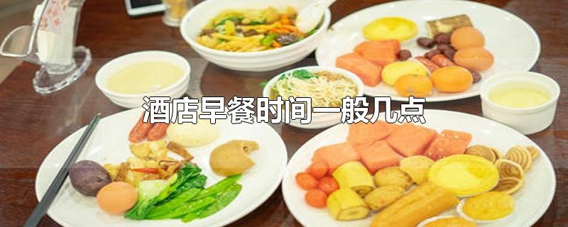 酒店早餐时间一般几点-最新酒店早餐时间一般几点整理解答