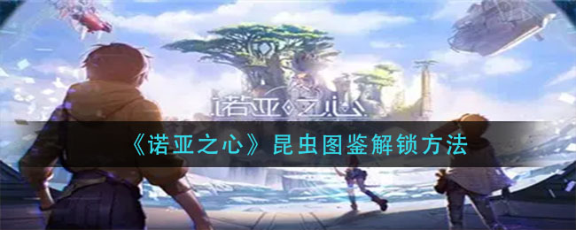 诺亚之心昆虫图鉴怎么解锁-诺亚之心昆虫图鉴解锁方法一览