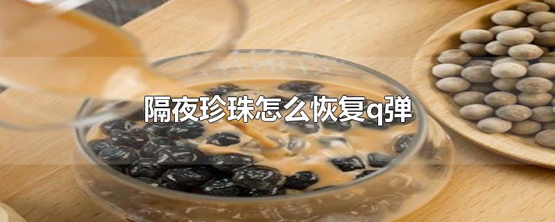 隔夜珍珠怎么恢复q弹-最新隔夜珍珠怎么恢复q弹整理解答