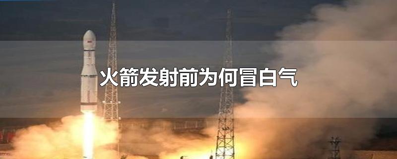 火箭发射前为何冒白气-最新火箭发射前为何冒白气整理解答