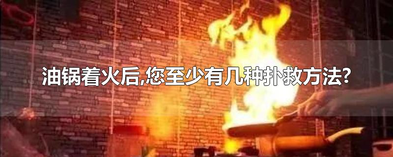 油锅着火后,您至少有几种扑救方法?-最新油锅着火后,您至少有几种扑救方法?整理解答