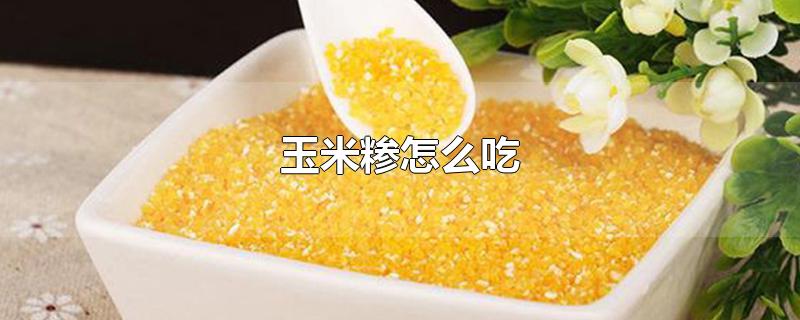 玉米糁怎么吃-最新玉米糁怎么吃整理解答