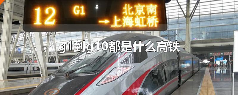 g1到g10都是什么高铁-最新g1到g10都是什么高铁整理解答