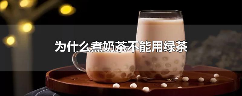为什么煮奶茶不能用绿茶-最新为什么煮奶茶不能用绿茶整理解答