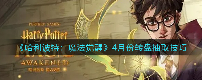 哈利波特魔法觉醒4月份转盘抽取技巧是什么-哈利波特魔法觉醒4月份转盘抽取技巧介绍一览
