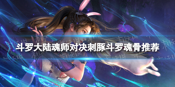 斗罗大陆魂师对决刺豚斗罗魂骨怎么选-刺豚斗罗魂骨推荐