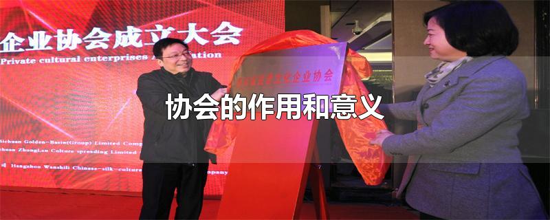 协会的作用和意义-最新协会的作用和意义整理解答