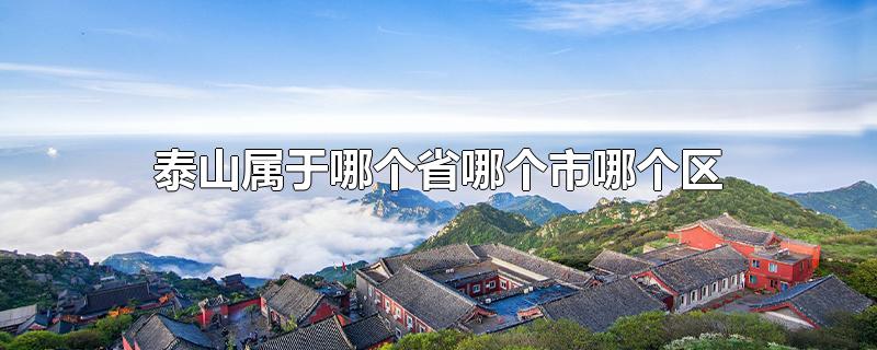 泰山属于哪个省哪个市哪个区-最新泰山属于哪个省哪个市哪个区整理解答