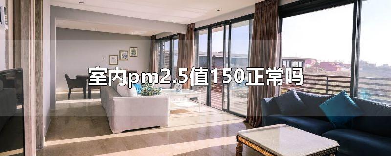 室内pm2.5值150正常吗-最新室内pm2.5值150正常吗整理解答