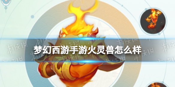 梦幻西游手游火灵兽怎么样-梦幻西游手游火灵兽技能介绍