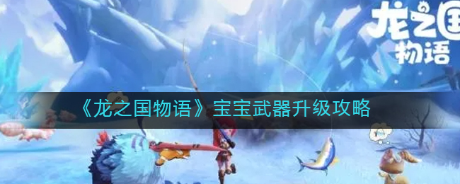 龙之国物语宝宝武器怎么升级-龙之国物语宝宝武器升级方法一览