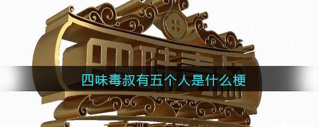 四味毒叔有五个人是什么梗-抖音四味毒叔有五个人是什么意思
