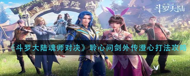 斗罗大陆魂师对决聆心问剑外传澄心怎么打-斗罗大陆魂师对决聆心问剑外传澄心打法一览