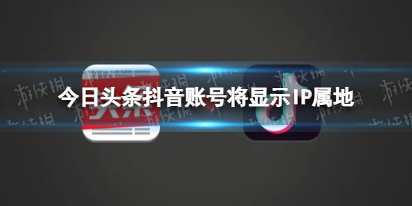 抖音将显示ip属地-今日头条抖音账号将显示IP属地