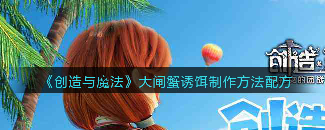 创造与魔法大闸蟹诱饵制作方法是什么-创造与魔法大闸蟹诱饵制作方法介绍一览