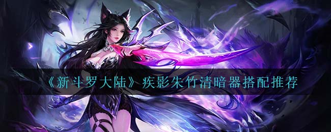 新斗罗大陆疾影朱竹清暗器怎么搭配-新斗罗大陆疾影朱竹清暗器搭配推荐一览