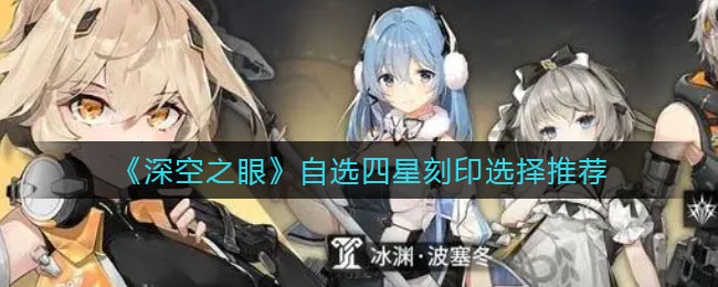 深空之眼自选四星刻印怎么选择-深空之眼自选四星刻印选择推荐一览