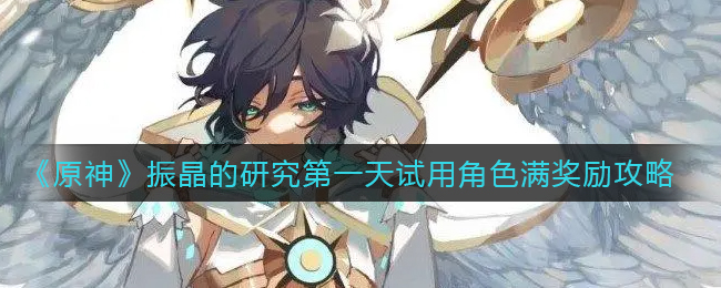 原神振晶的研究第一天试用角色怎么满奖励-原神振晶的研究第一天试用角色满奖励方法一览