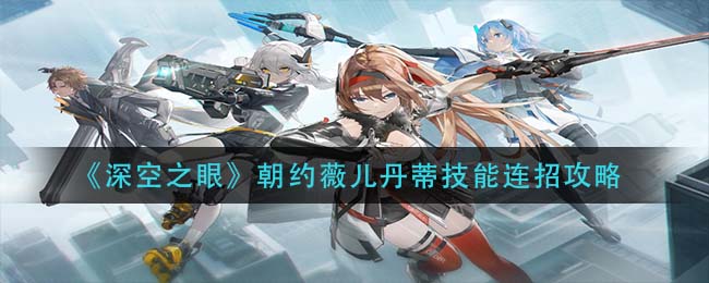 深空之眼朝约薇儿丹蒂技能怎么连招-深空之眼朝约薇儿丹蒂技能连招方法一览