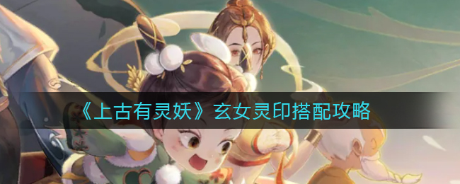 上古有灵妖玄女灵印怎么搭配-上古有灵妖玄女灵印搭配推荐一览