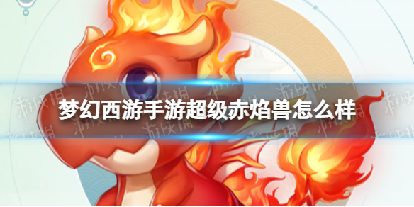 梦幻西游手游超级赤焰兽怎么样-梦幻西游手游超级赤焰兽技能介绍
