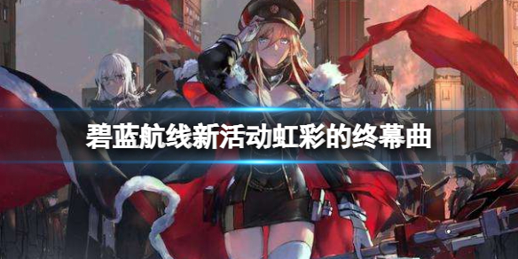 碧蓝航线新活动虹彩的终幕曲-碧蓝航线虹彩的终幕曲活动介绍