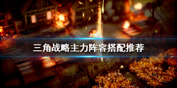 三角战略如何配队-三角战略主力阵容搭配推荐