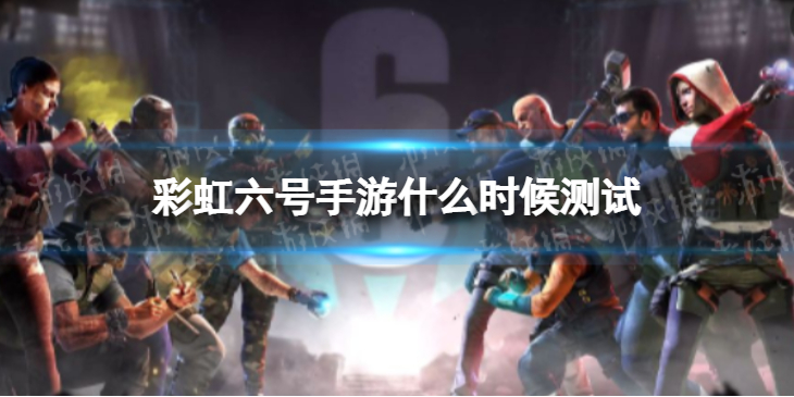 彩虹六号手游测试时间-彩虹六号手游什么时候测试