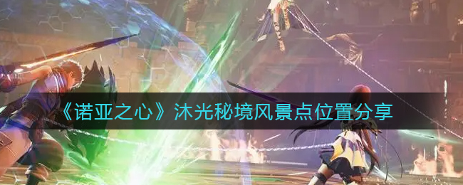 诺亚之心沐光秘境风景点位置在哪-诺亚之心沐光秘境风景点位置介绍一览