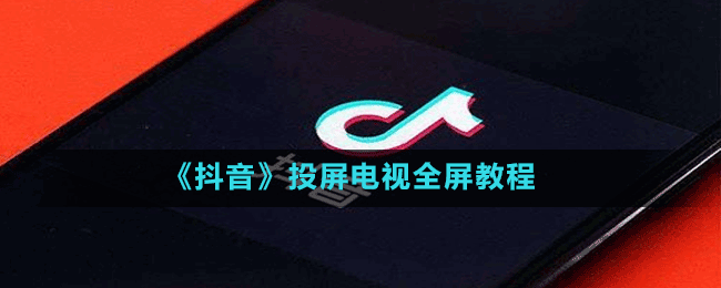 抖音怎么投屏到电视上-投屏电视全屏教程