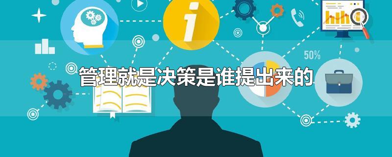 管理就是决策是谁提出来的-最新管理就是决策是谁提出来的整理解答
