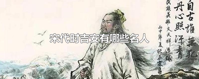 宋代时吉安有哪些名人-最新宋代时吉安有哪些名人整理解答