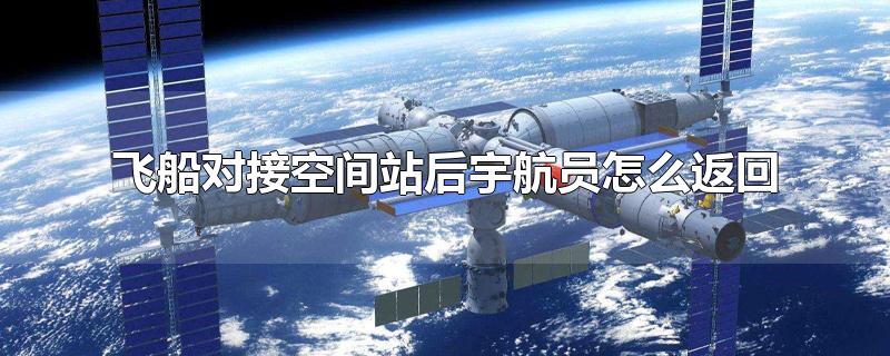 飞船对接空间站后宇航员怎么返回-最新飞船对接空间站后宇航员怎么返回整理解答