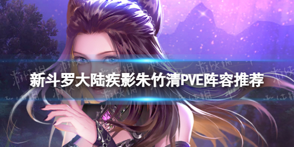 新斗罗大陆疾影朱竹清PVE阵容推荐-新斗罗大陆SSS朱竹清PVE阵容搭配