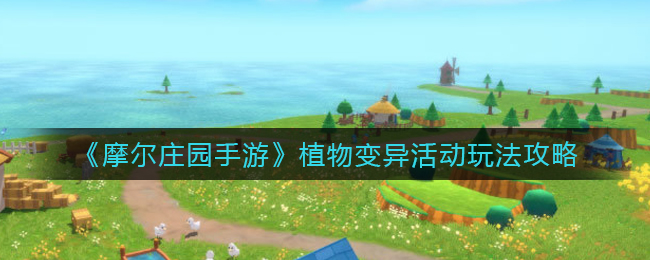 摩尔庄园手游植物变异活动怎么玩-摩尔庄园手游植物变异活动玩法一览