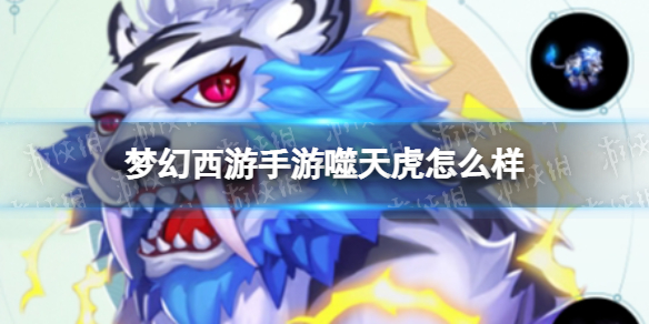 梦幻西游手游噬天虎怎么样-梦幻西游手游噬天虎技能介绍