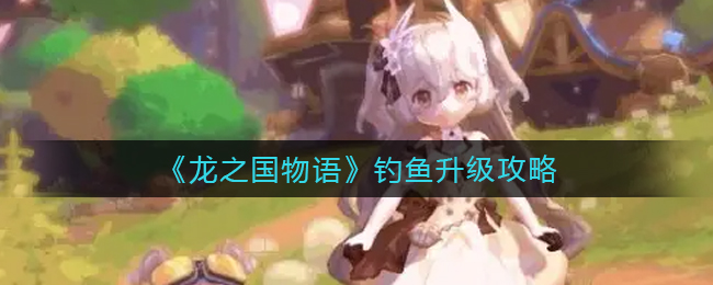 龙之国物语钓鱼怎么升级-龙之国物语钓鱼升级方法一览