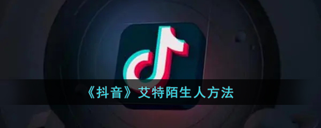 抖音怎么艾特别人-抖音@陌生人方法