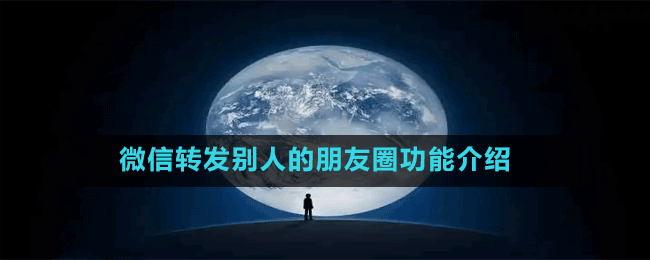微信如何转发别人的朋友圈-微信转发别人的朋友圈功能介绍